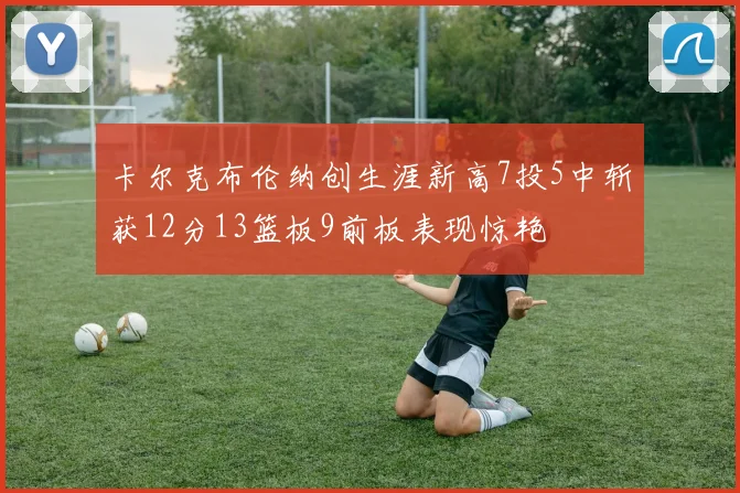 卡尔克布伦纳创生涯新高7投5中斩获12分13篮板9前板表现惊艳