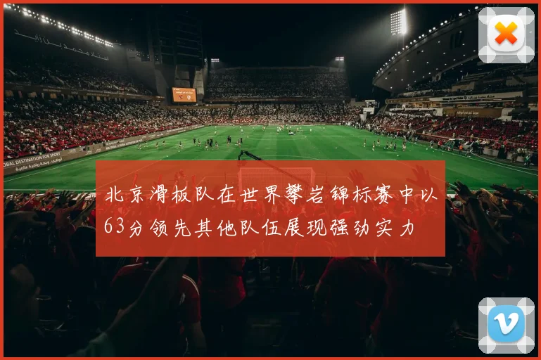 北京滑板队在世界攀岩锦标赛中以63分领先其他队伍展现强劲实力