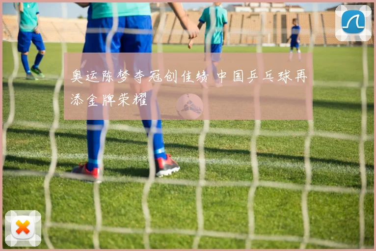 奥运陈梦夺冠创佳绩 中国乒乓球再添金牌荣耀