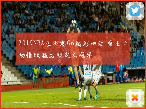2019NBA总决赛G6精彩回放 勇士主场惜败猛龙锁定总冠军